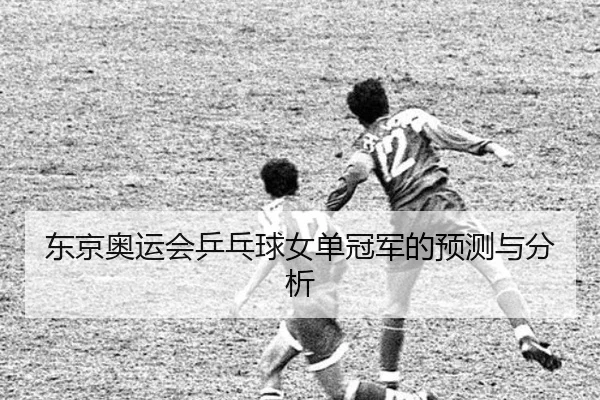 dong-jing-ao-yun-hui-ping-pang-qiu-nv-dan-guan-jun-de-yu-ce-yu-fen-xi-2-654.jpg